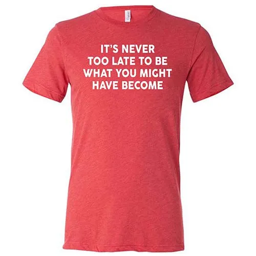 It's Never Too Late To Be What You Might Have Become Shirt Unisex