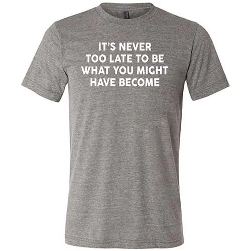 It's Never Too Late To Be What You Might Have Become Shirt Unisex